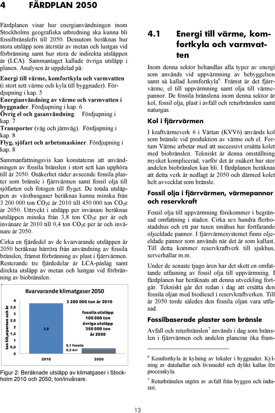 Analysen är uppdelad på: Energi till värme, komfortkyla och varmvatten (i stort sett värme och kyla till byggnader). Fördjupning i kap. 5 Energianvändning av värme och varmvatten i byggnader.