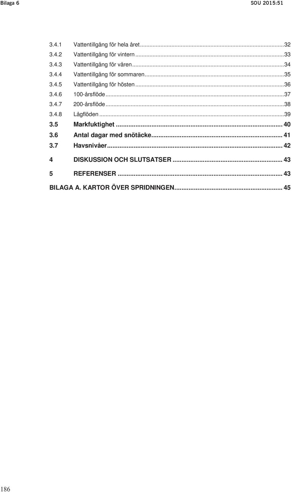 ..35 Promemoria M2013/1675/R 3.4.5 Vattentillgång för hösten...36 I promemoria 3.4.6 100-årsflöde...37 (M2013/1675/R) med förslag till ändring av 7 kap. miljöbalken om vattenskyddsområden 3.4.7 200-årsflöde.