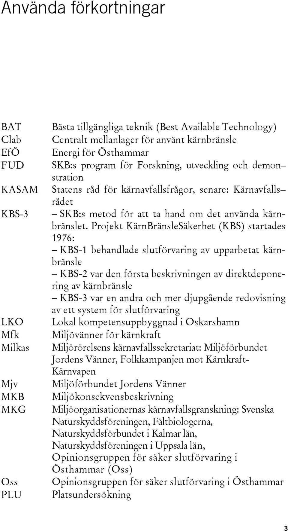 Projekt KärnBränsleSäkerhet (KBS) startades 1976: KBS-1 behandlade slutförvaring av upparbetat kärnbränsle KBS-2 var den första beskrivningen av direktdeponering av kärnbränsle KBS-3 var en andra och