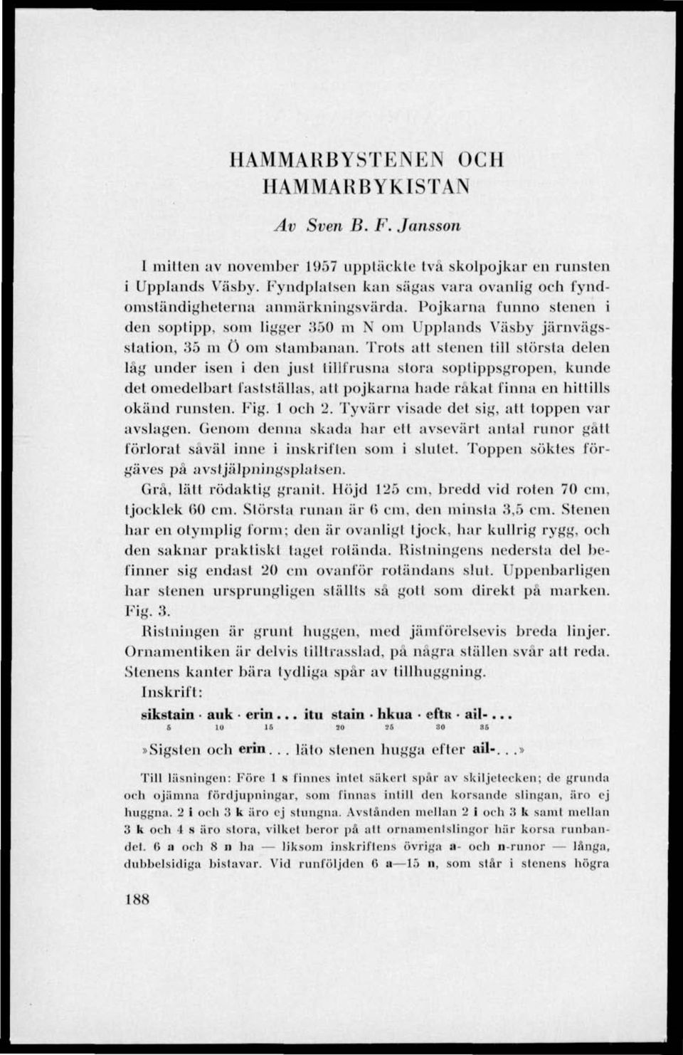 Trots att stenen lill största delen läg under isen i den just tillfrusna stora soptippsgropen, kunde del omedelbart fastställas, alt pojkarna hade råkat finna en hittills okänd runsten. Fig. 1 och 2.