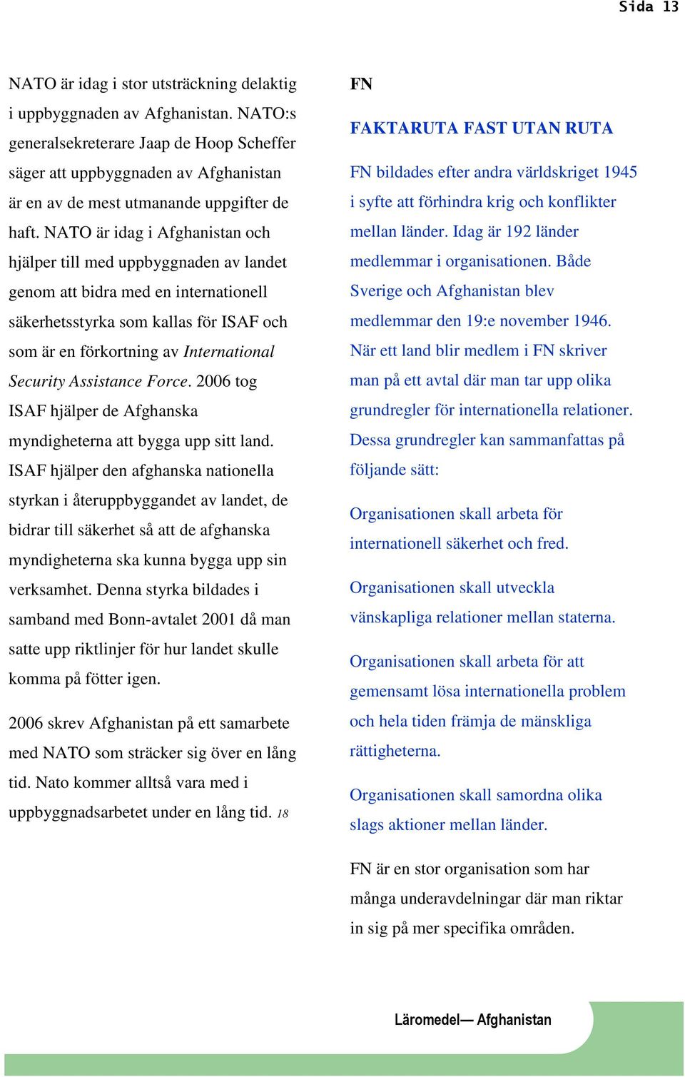 NATO är idag i Afghanistan och hjälper till med uppbyggnaden av landet genom att bidra med en internationell säkerhetsstyrka som kallas för ISAF och som är en förkortning av International Security