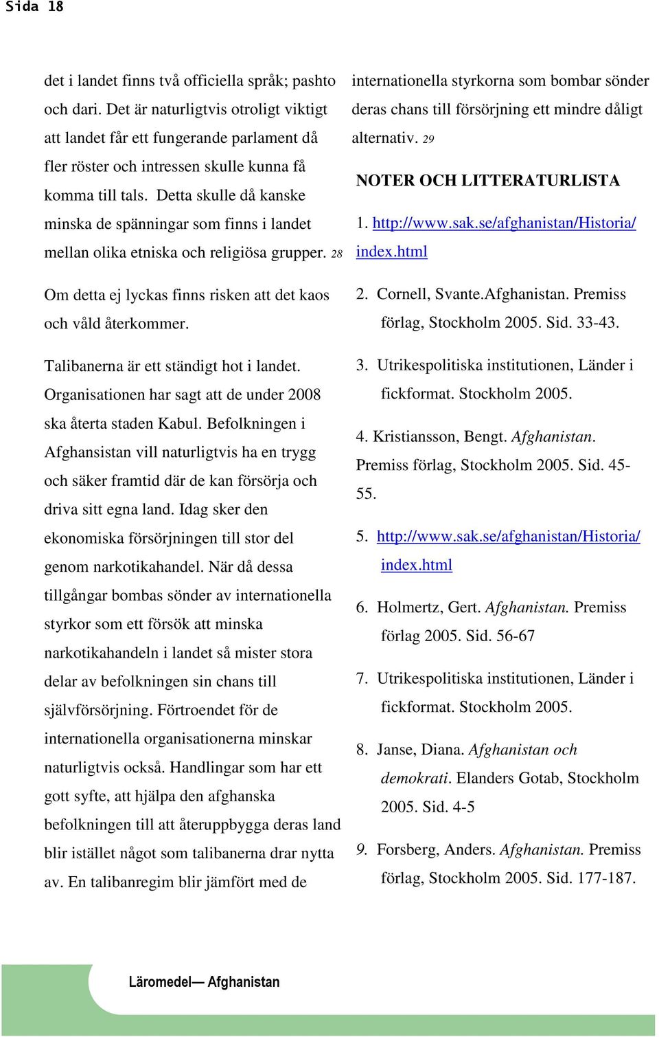 Talibanerna är ett ständigt hot i landet. Organisationen har sagt att de under 2008 ska återta staden Kabul.