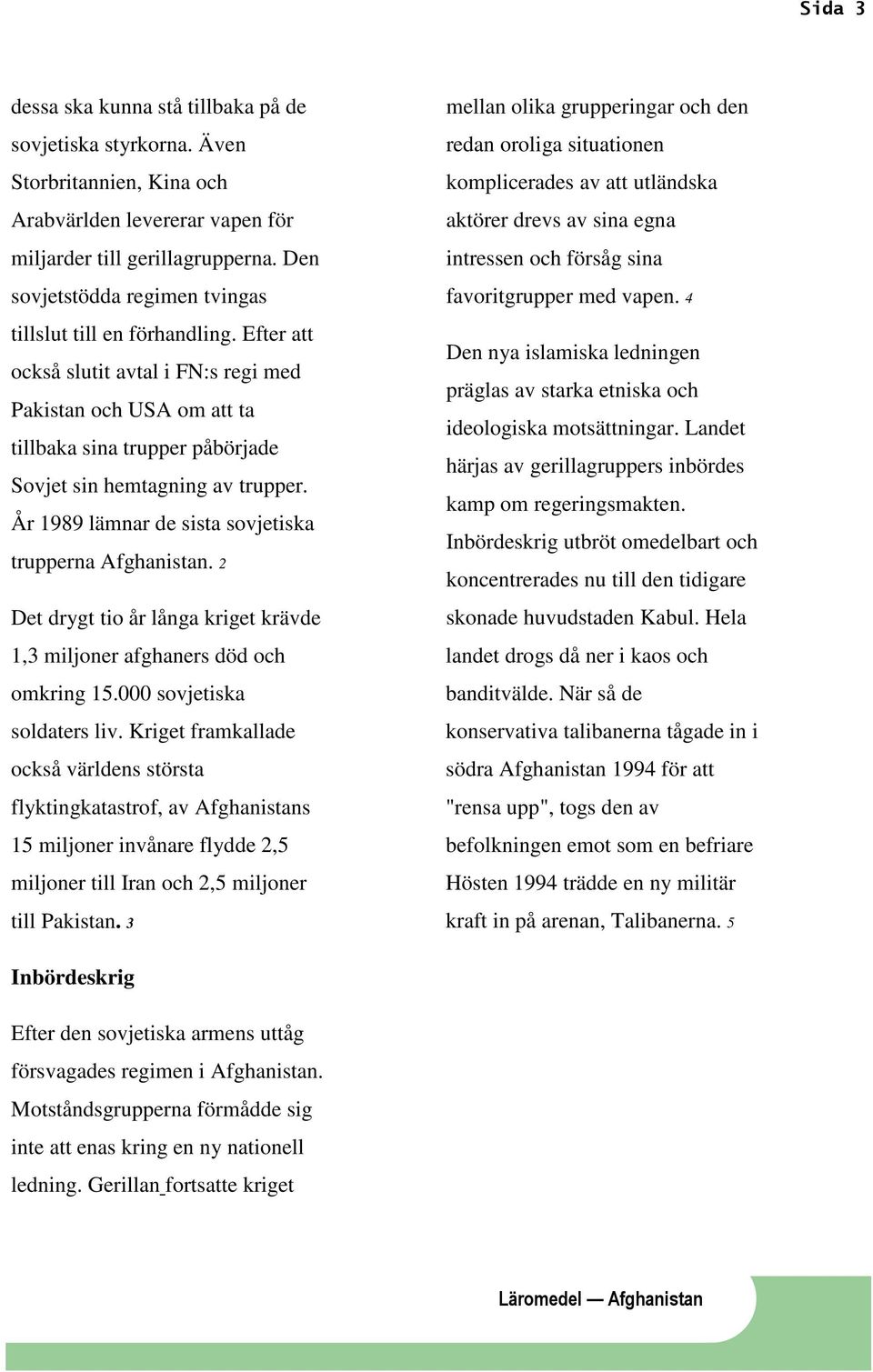 År 1989 lämnar de sista sovjetiska trupperna Afghanistan. 2 Det drygt tio år långa kriget krävde 1,3 miljoner afghaners död och omkring 15.000 sovjetiska soldaters liv.