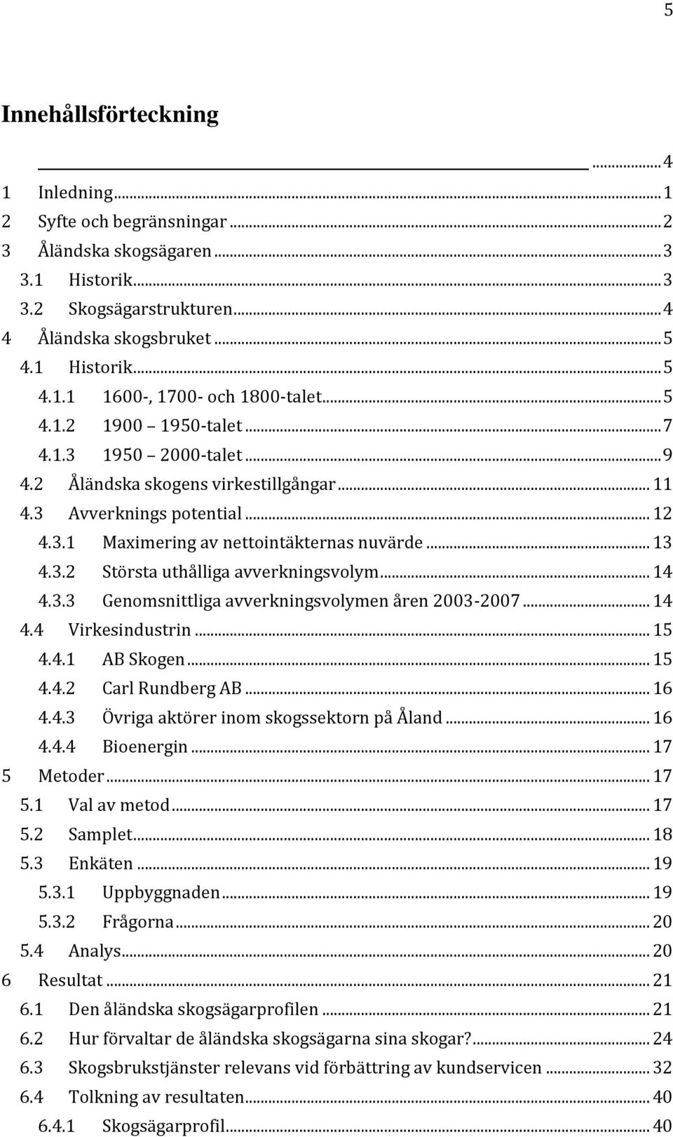 .. 14 4.3.3 Genomsnittliga avverkningsvolymen åren 2003-2007... 14 4.4 Virkesindustrin... 15 4.4.1 AB Skogen... 15 4.4.2 Carl Rundberg AB... 16 4.4.3 Övriga aktörer inom skogssektorn på Åland... 16 4.4.4 Bioenergin.