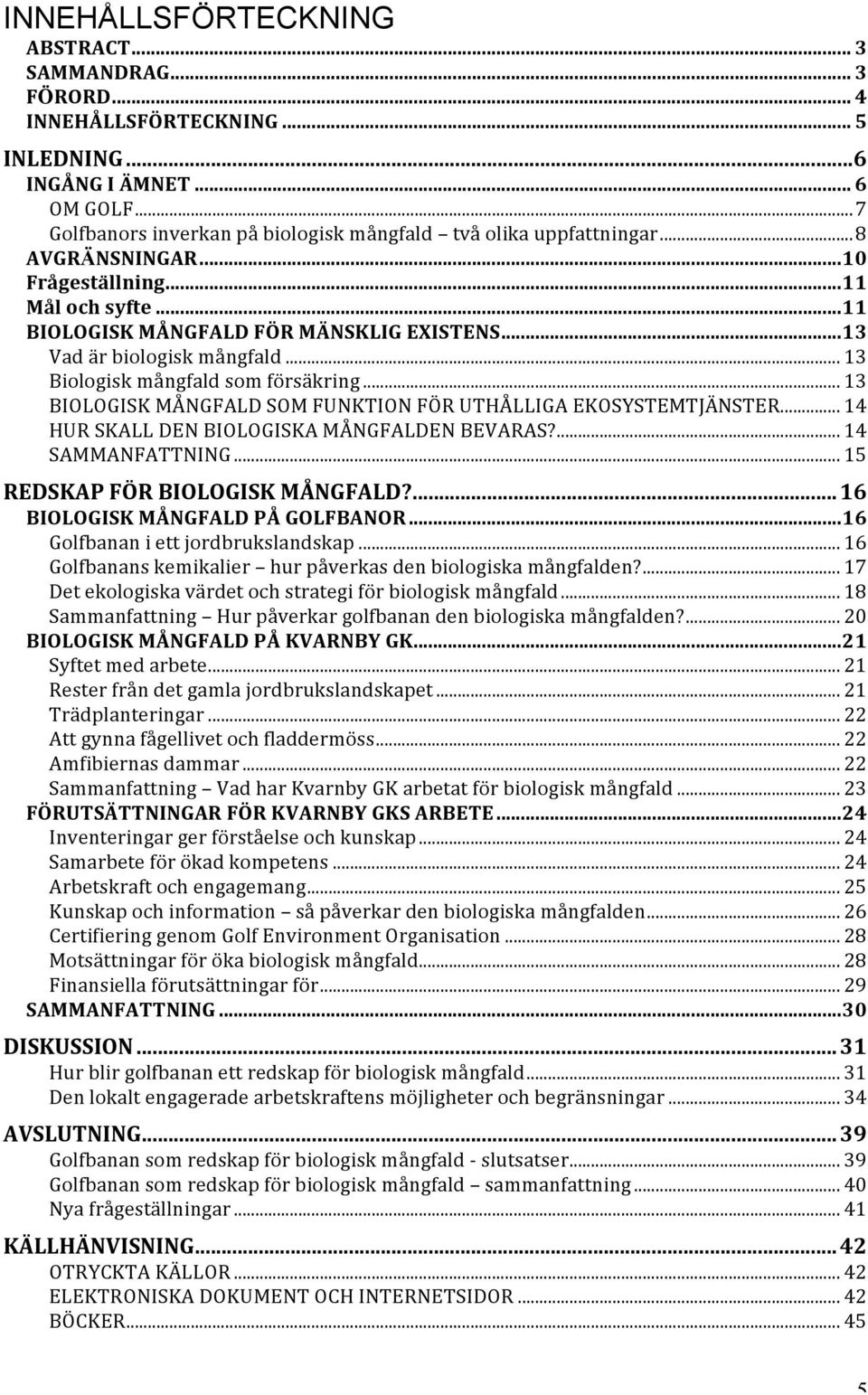 .. 13 Vad är biologisk mångfald... 13 Biologisk mångfald som försäkring... 13 BIOLOGISK MÅNGFALD SOM FUNKTION FÖR UTHÅLLIGA EKOSYSTEMTJÄNSTER... 14 HUR SKALL DEN BIOLOGISKA MÅNGFALDEN BEVARAS?