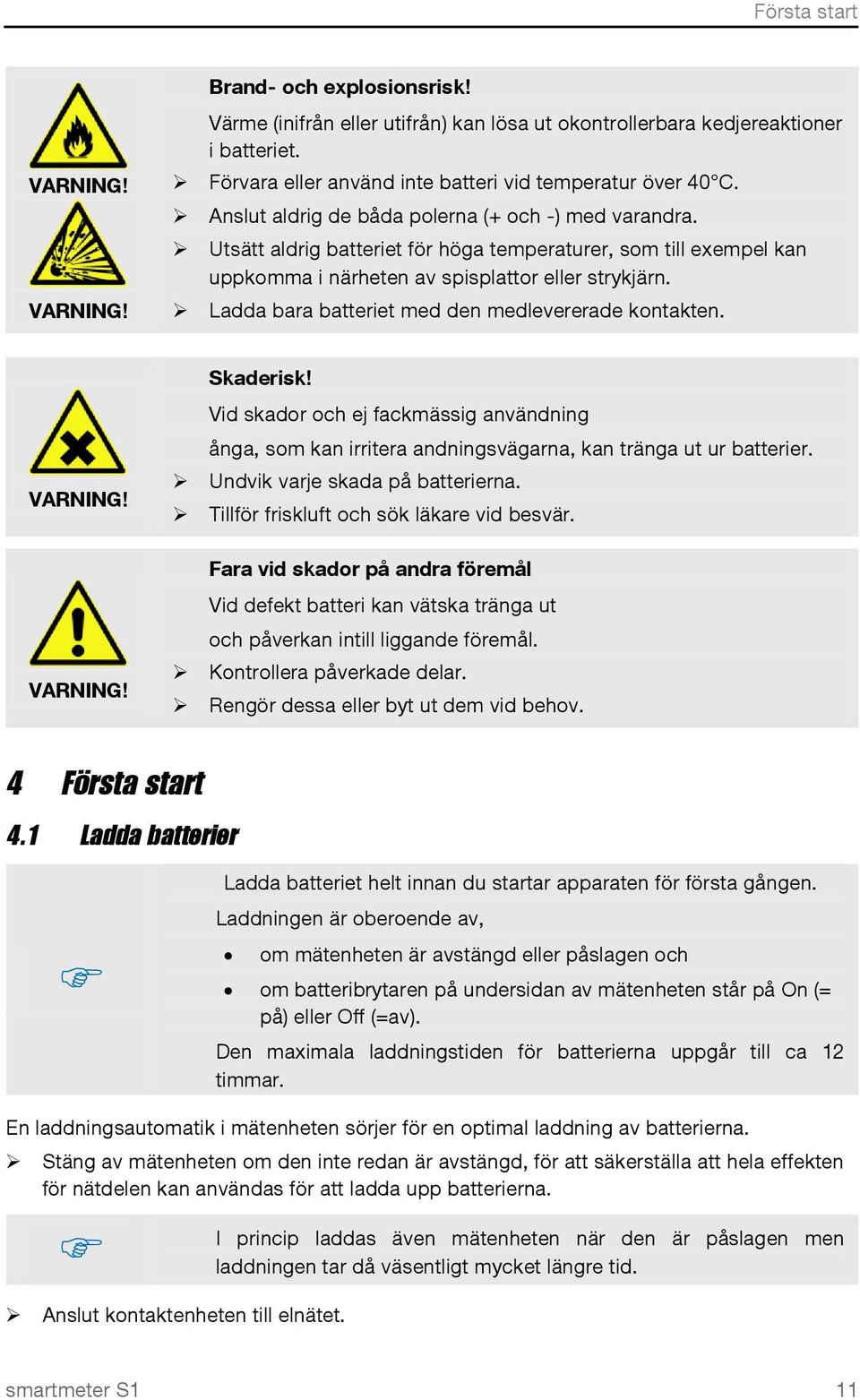 Utsätt aldrig batteriet för höga temperaturer, som till exempel kan uppkomma i närheten av spisplattor eller strykjärn. Ladda bara batteriet med den medlevererade kontakten. VARNING! VARNING! Skaderisk!