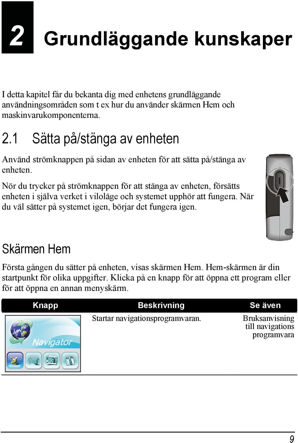 Nör du trycker på strömknappen för att stänga av enheten, försätts enheten i själva verket i viloläge och systemet upphör att fungera. När du väl sätter på systemet igen, börjar det fungera igen.