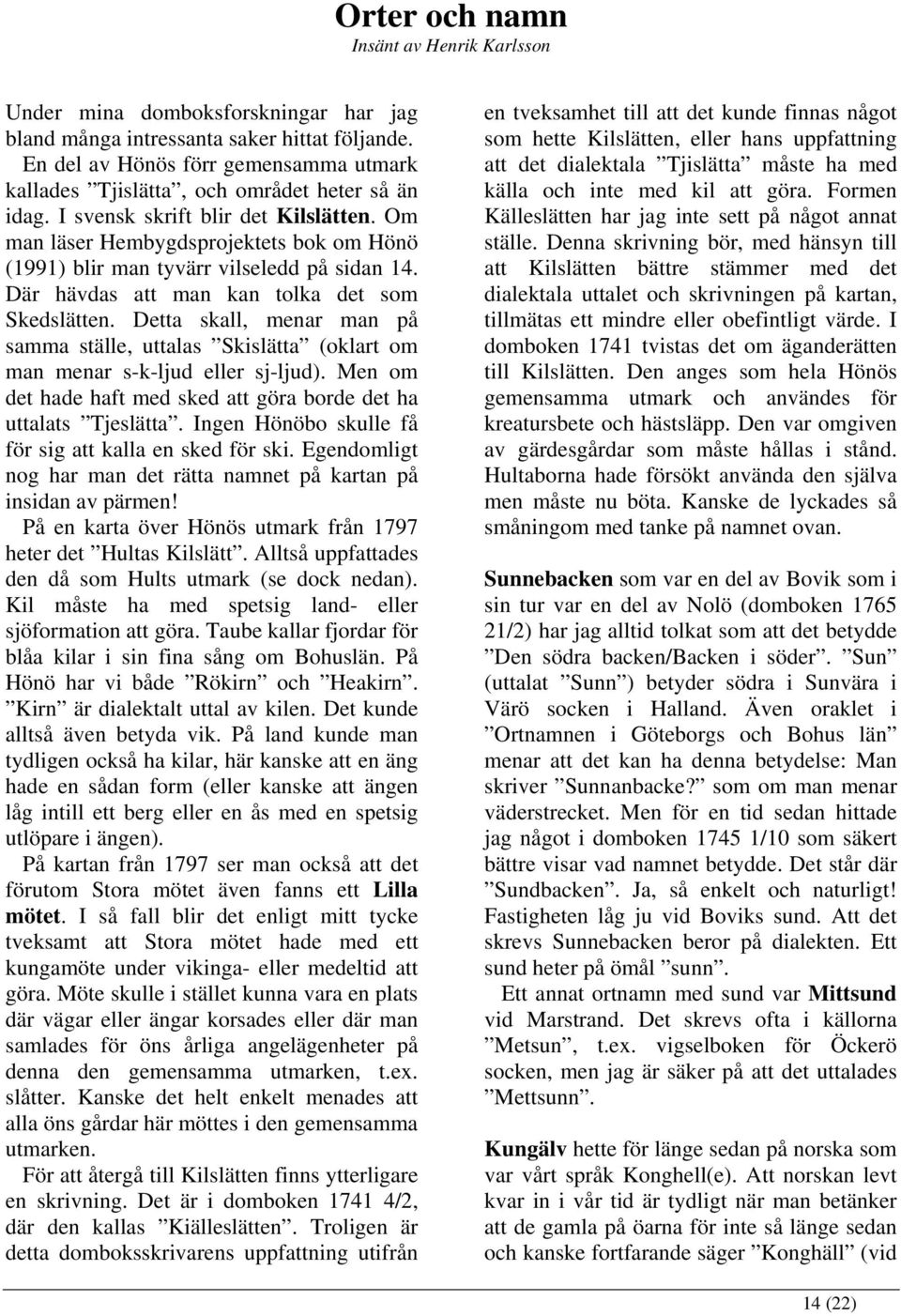 Om man läser Hembygdsprojektets bok om Hönö (1991) blir man tyvärr vilseledd på sidan 14. Där hävdas att man kan tolka det som Skedslätten.