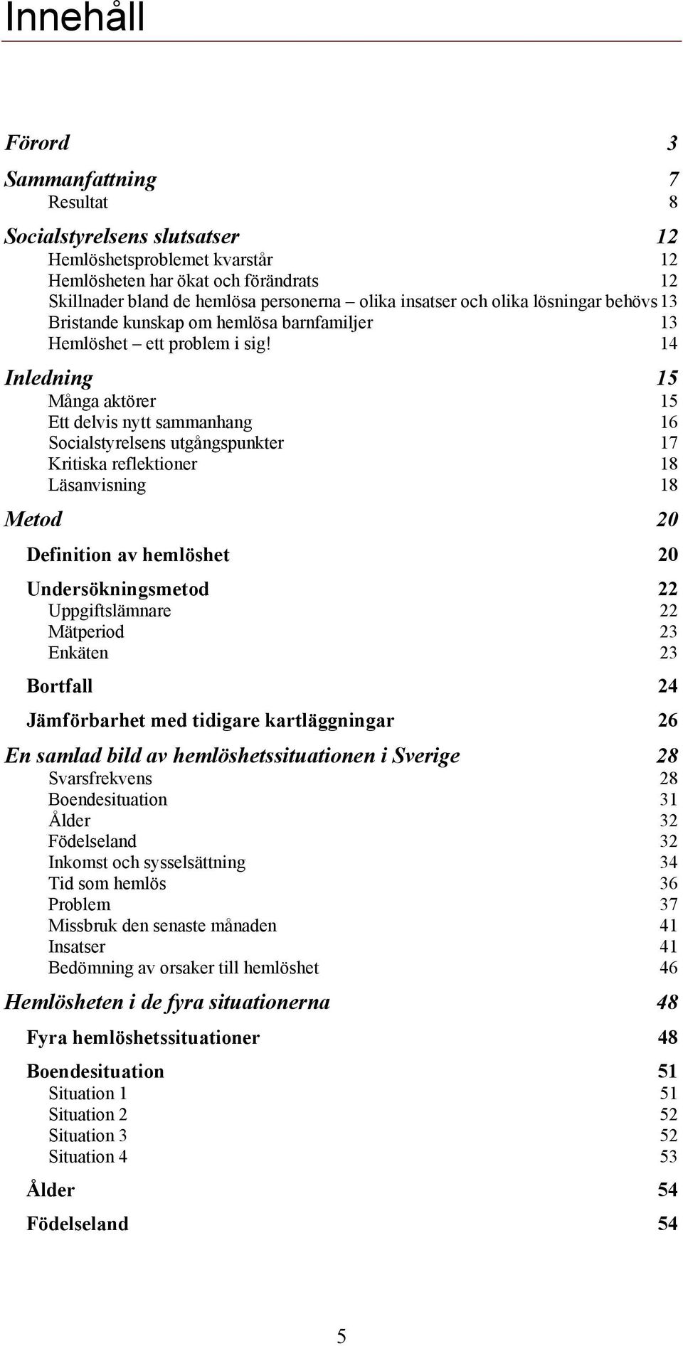 14 Inledning 15 Många aktörer 15 Ett delvis nytt sammanhang 16 Socialstyrelsens utgångspunkter 17 Kritiska reflektioner 18 Läsanvisning 18 Metod 20 Definition av hemlöshet 20 Undersökningsmetod 22