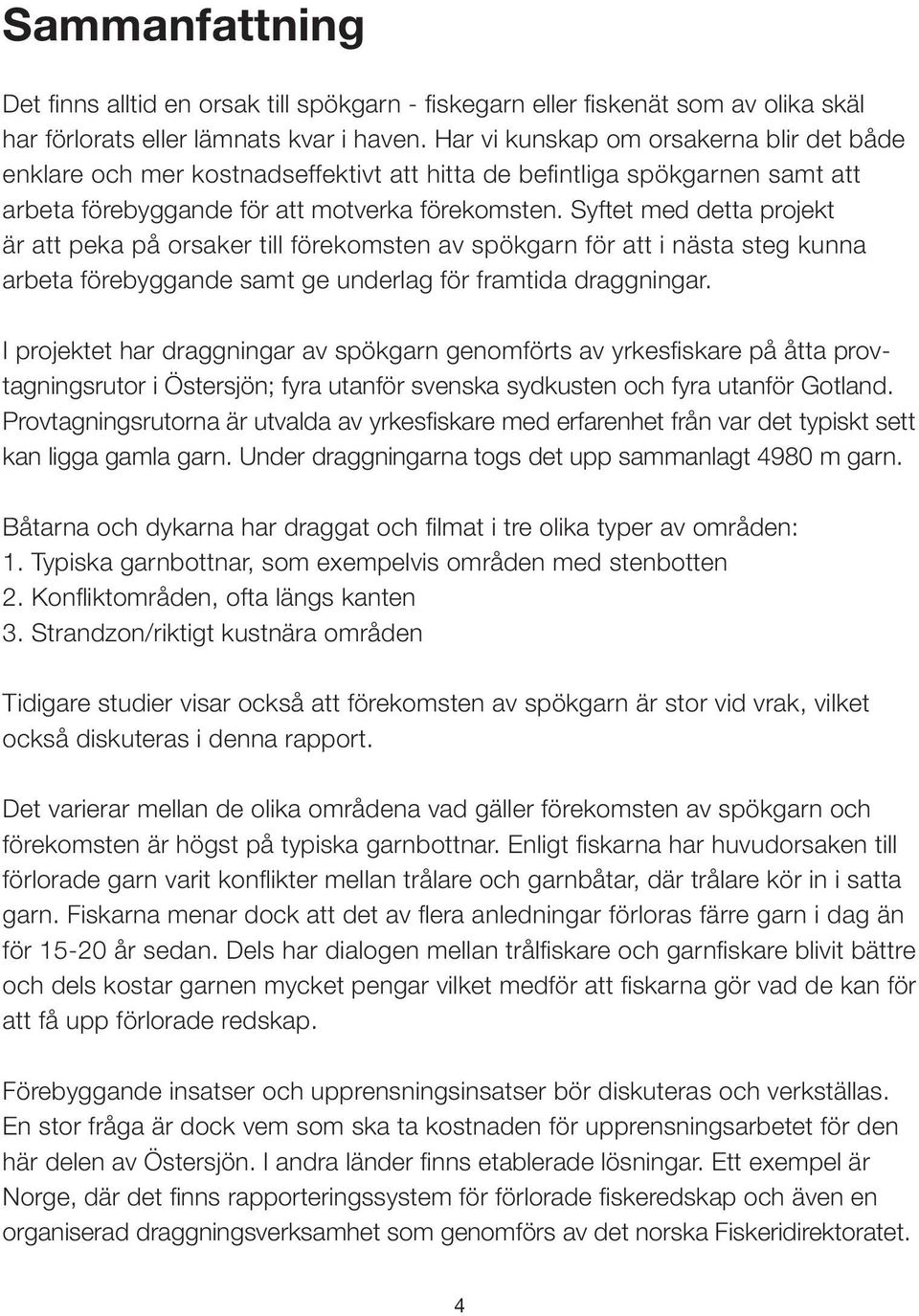 Syftet med detta projekt är att peka på orsaker till förekomsten av spökgarn för att i nästa steg kunna arbeta förebyggande samt ge underlag för framtida draggningar.