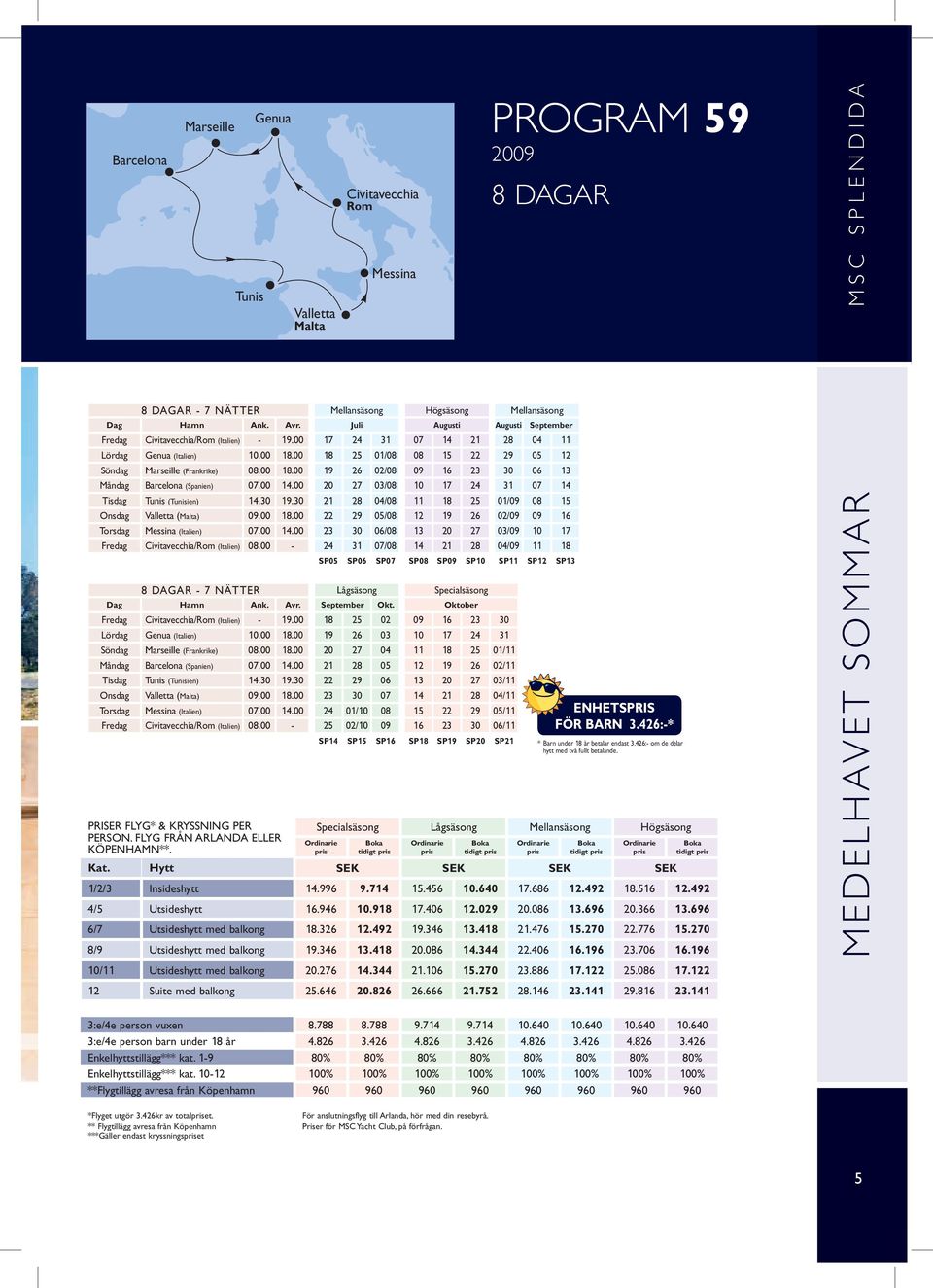 00 18.00 19 26 02/08 09 16 23 30 06 13 Måndag Barcelona (Spanien) 07.00 14.00 20 27 03/08 10 17 24 31 07 14 Tisdag Tunis (Tunisien) 14.30 19.