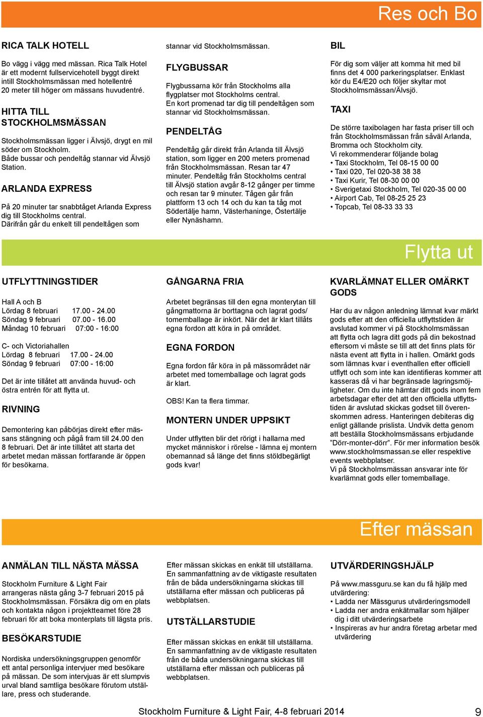ARLANDA EXPRESS På 20 minuter tar snabbtåget Arlanda Express dig till Stockholms central. Därifrån går du enkelt till pendeltågen som UTFLYTTNINGSTIDER Hall A och B Lördag 8 februari 17.00-24.
