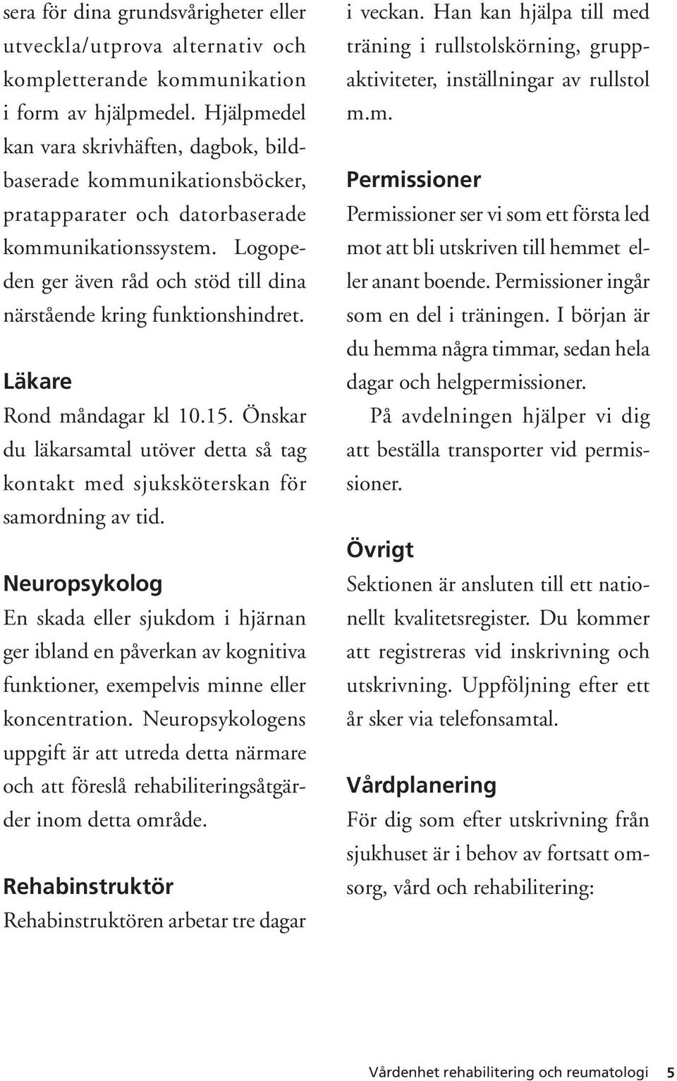 Logopeden ger även råd och stöd till dina närstående kring funktionshindret. Läkare Rond måndagar kl 10.15. Önskar du läkarsamtal utöver detta så tag kontakt med sjuksköterskan för samordning av tid.