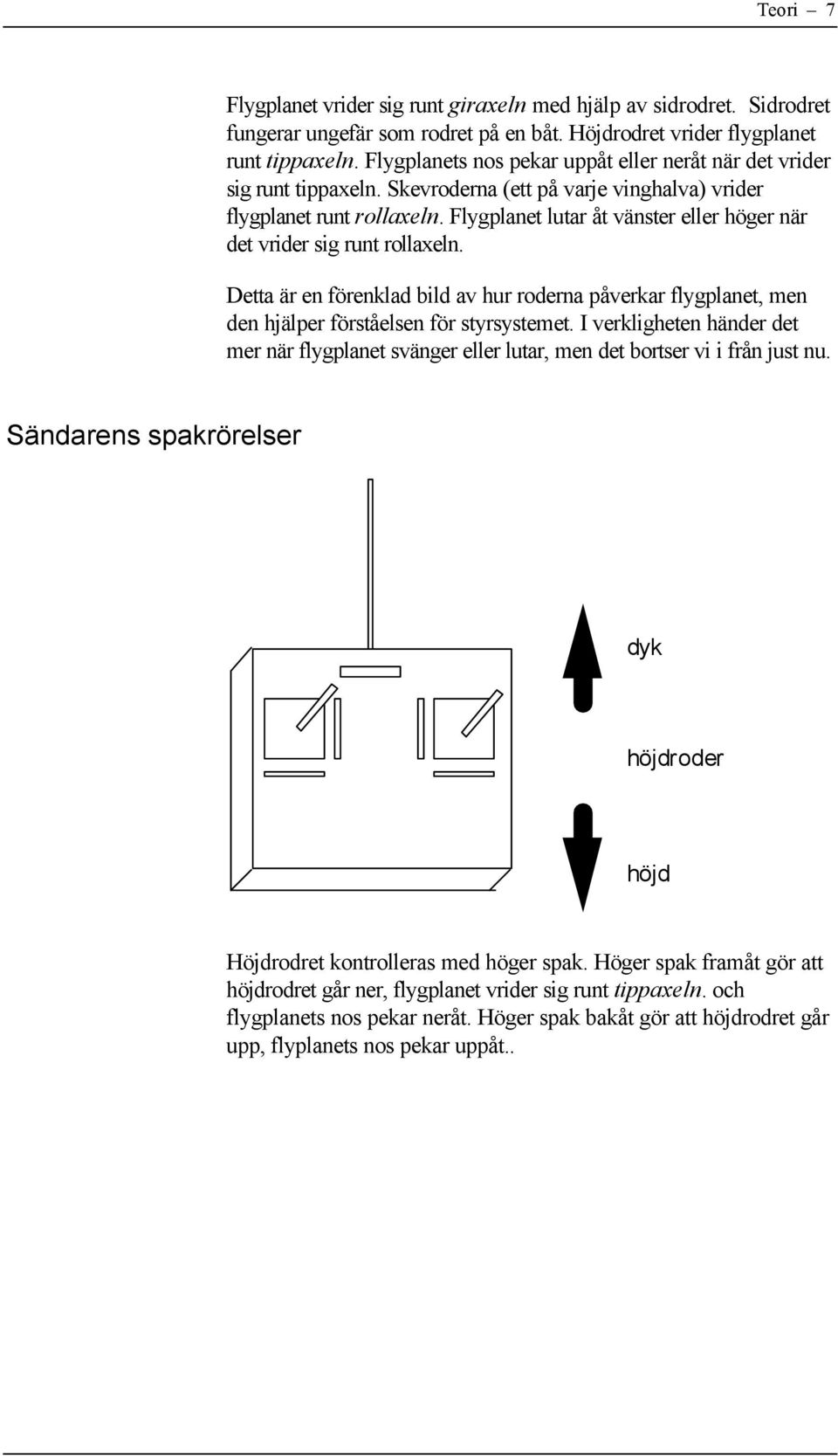 Flygplanet lutar åt vänster eller höger när det vrider sig runt rollaxeln. Detta är en förenklad bild av hur roderna påverkar flygplanet, men den hjälper förståelsen för styrsystemet.