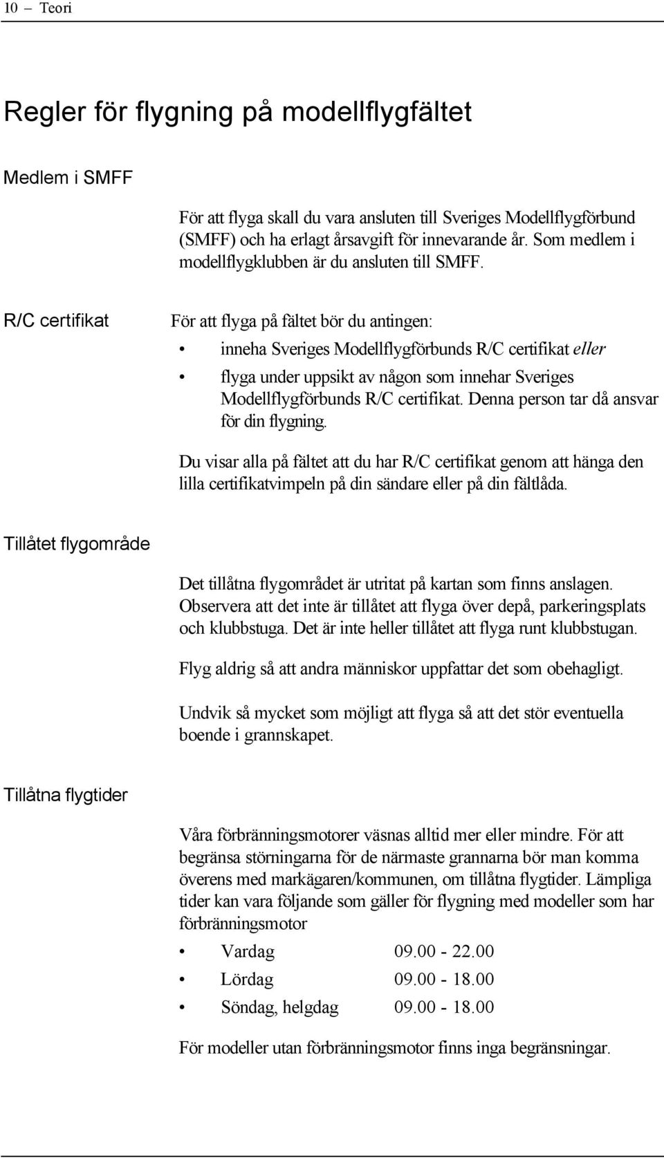 R/C certifikat För att flyga på fältet bör du antingen: inneha Sveriges Modellflygförbunds R/C certifikat eller flyga under uppsikt av någon som innehar Sveriges Modellflygförbunds R/C certifikat.