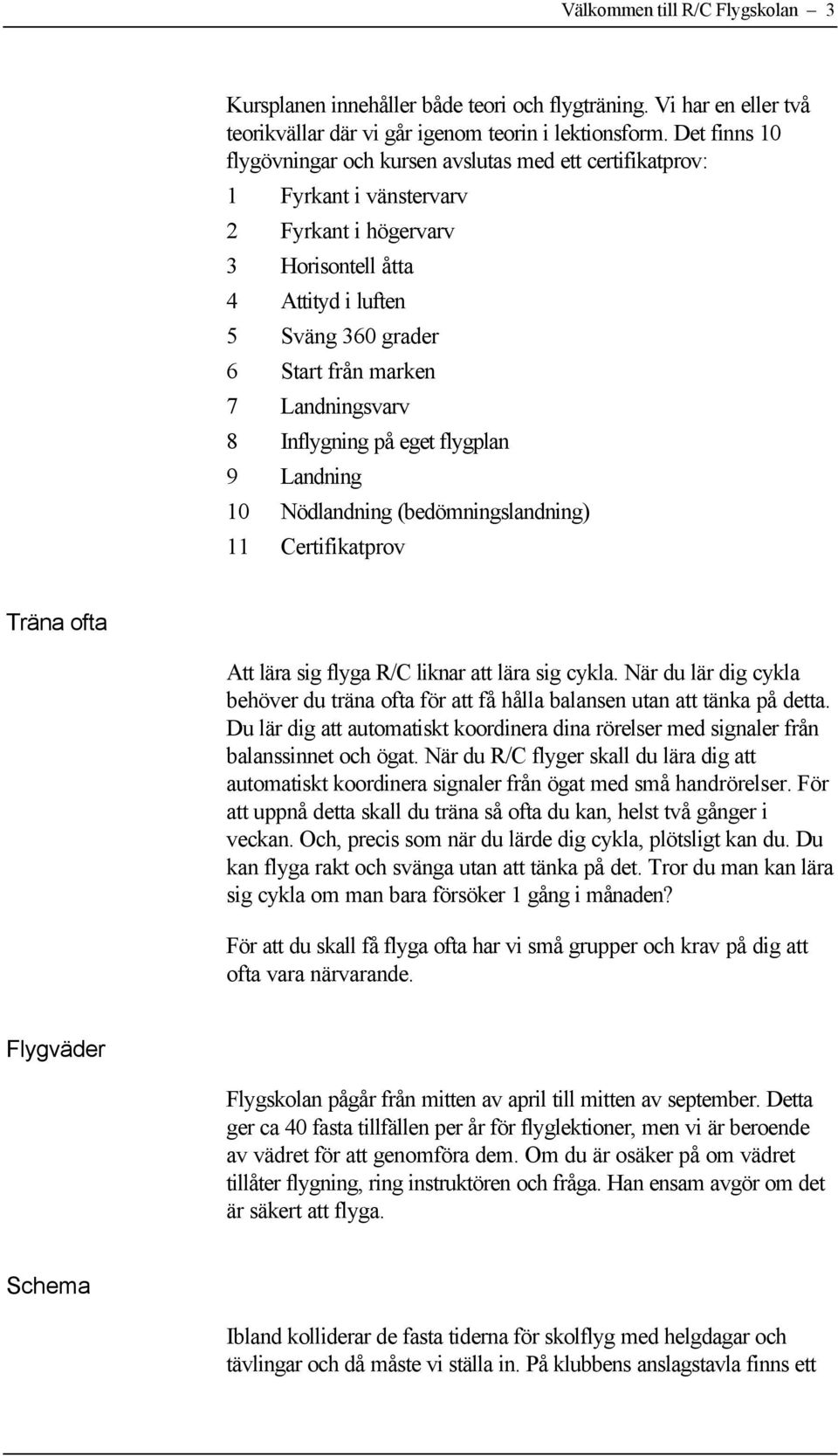 Landningsvarv 8 Inflygning på eget flygplan 9 Landning 10 Nödlandning (bedömningslandning) 11 Certifikatprov Träna ofta Att lära sig flyga R/C liknar att lära sig cykla.