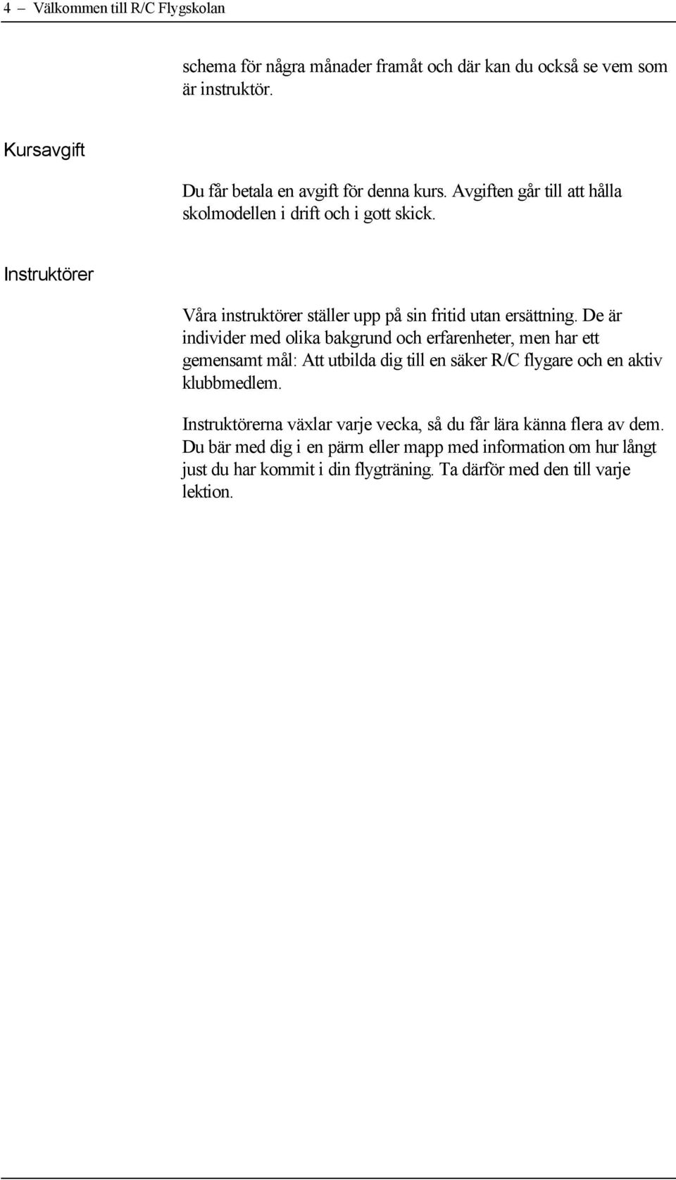 De är individer med olika bakgrund och erfarenheter, men har ett gemensamt mål: Att utbilda dig till en säker R/C flygare och en aktiv klubbmedlem.