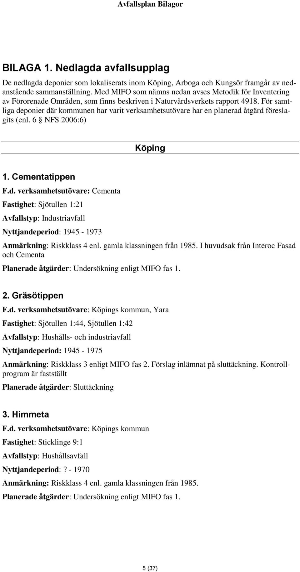 För samtliga deponier där kommunen har varit verksamhetsutövare har en planerad åtgärd föreslagits (enl. 6 NFS 2006:6) Köping 1. Cementatippen F.d. verksamhetsutövare: Cementa Fastighet: Sjötullen 1:21 Avfallstyp: Industriavfall Nyttjandeperiod: 1945-1973 Anmärkning: Riskklass 4 enl.