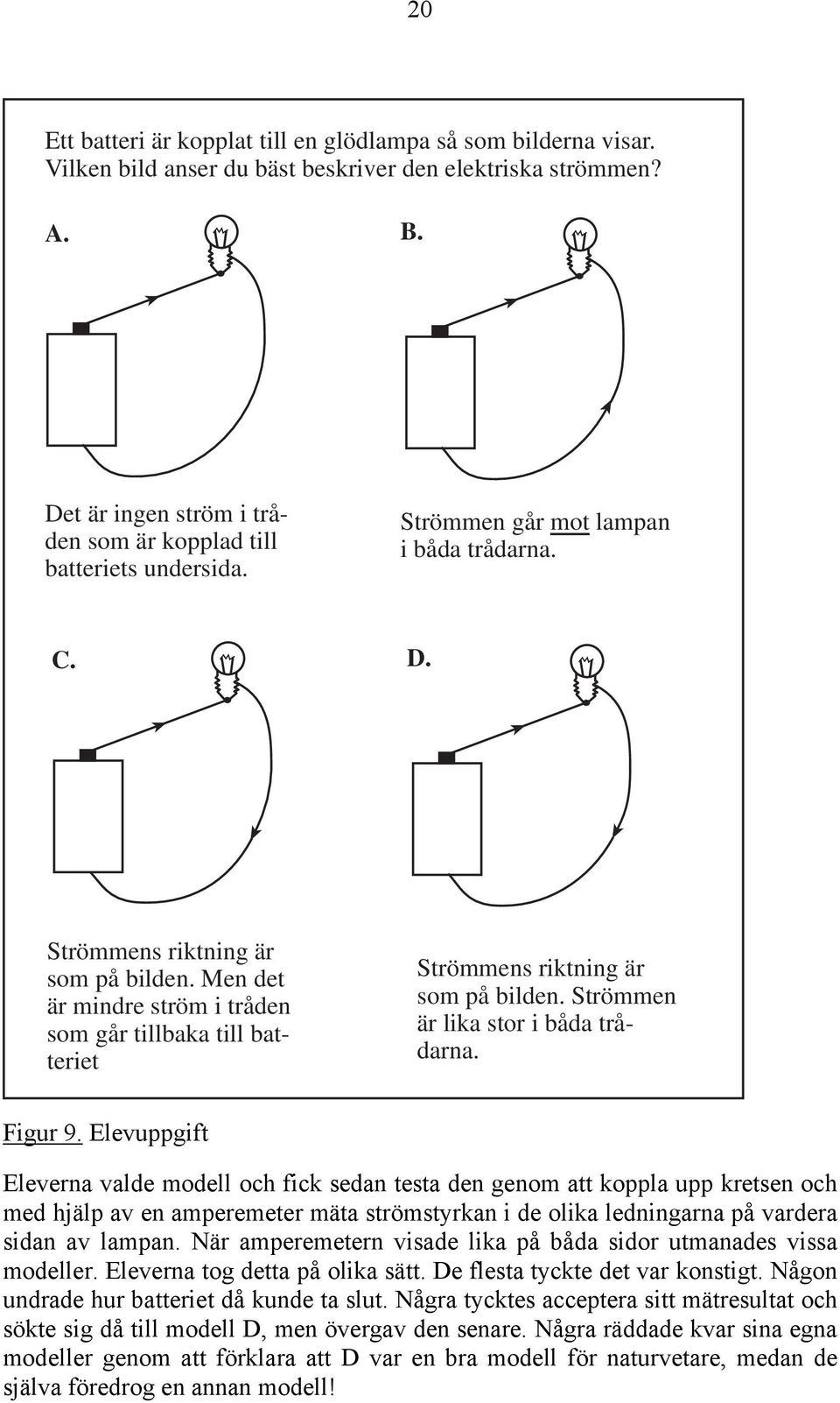 Men det är mindre ström i tråden som går tillbaka till batteriet Strömmens riktning är som på bilden. Strömmen är lika stor i båda trådarna. Figur 9.