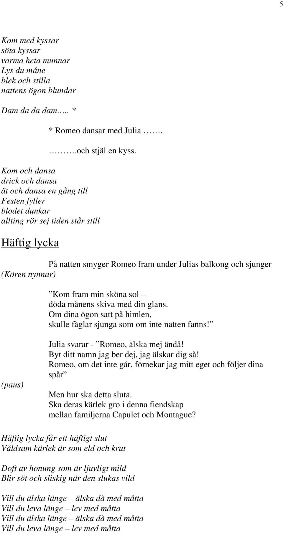 nynnar) Kom fram min sköna sol döda månens skiva med din glans. Om dina ögon satt på himlen, skulle fåglar sjunga som om inte natten fanns! (paus) Julia svarar - Romeo, älska mej ändå!