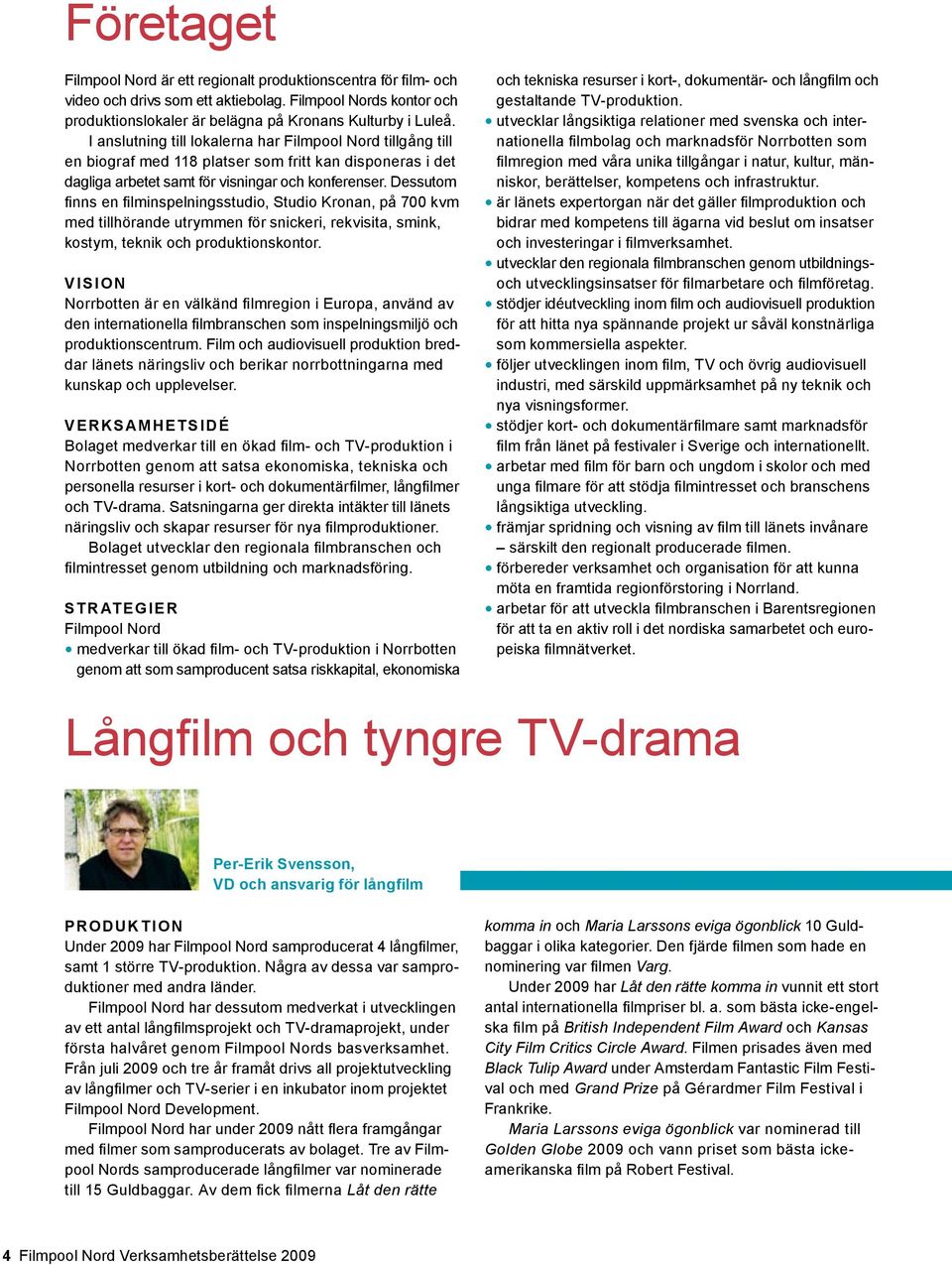 Dessutom finns en filminspelningsstudio, Studio Kronan, på 700 kvm med tillhörande utrymmen för snickeri, rekvisita, smink, kostym, teknik och produktionskontor.