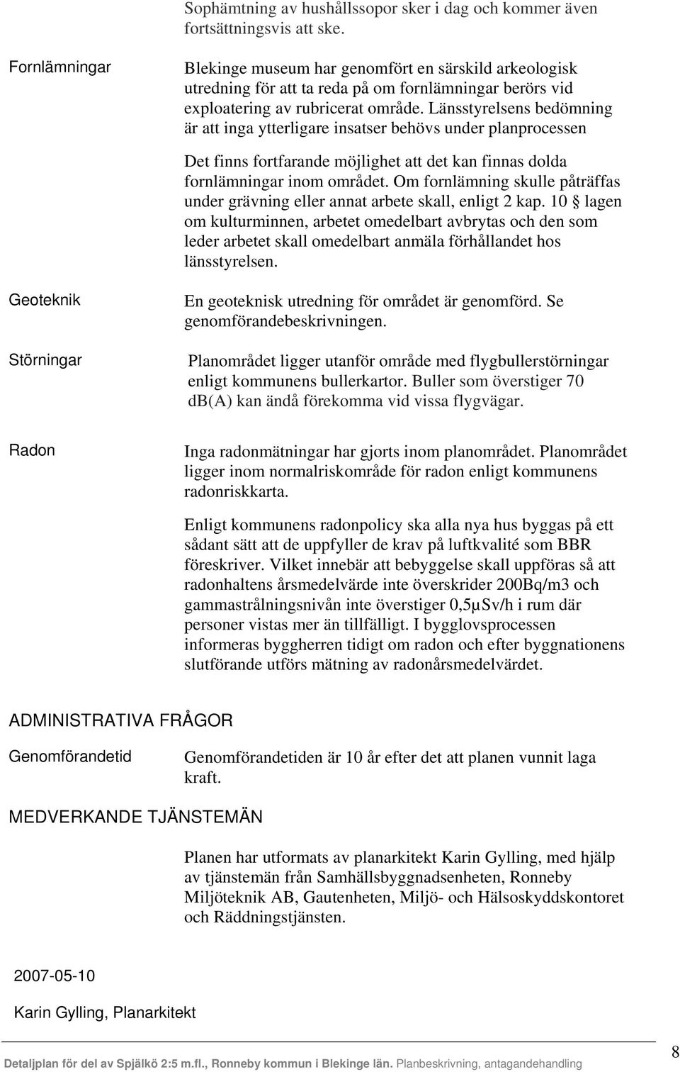 Länsstyrelsens bedömning är att inga ytterligare insatser behövs under planprocessen Det finns fortfarande möjlighet att det kan finnas dolda fornlämningar inom området.