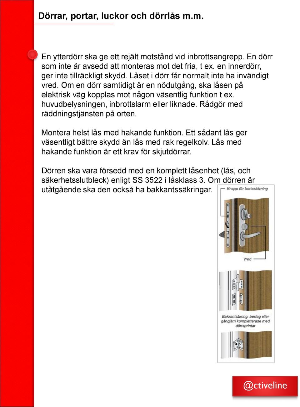 Om en dörr samtidigt är en nödutgång, ska låsen på elektrisk väg kopplas mot någon väsentlig funktion t ex. huvudbelysningen, inbrottslarm eller liknade. Rådgör med räddningstjänsten på orten.