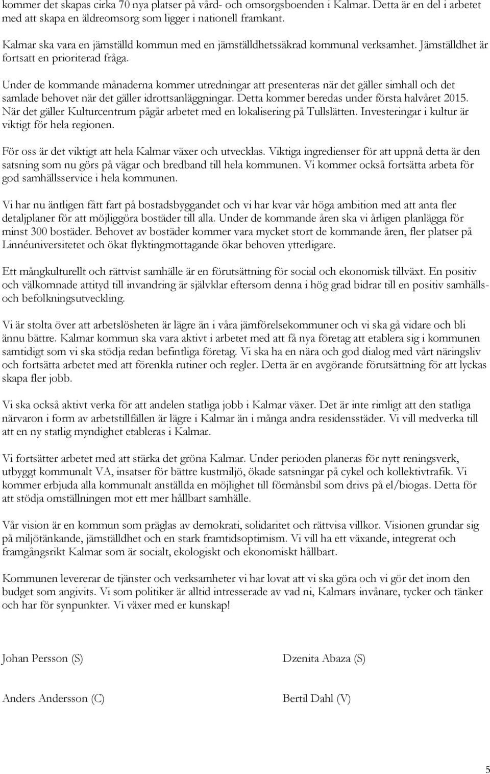 Under de kommande månaderna kommer utredningar att presenteras när det gäller simhall och det samlade behovet när det gäller idrottsanläggningar. Detta kommer beredas under första halvåret 2015.