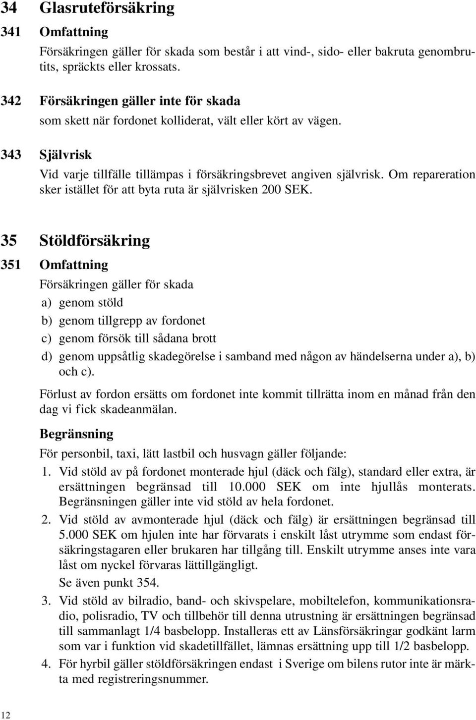 Om repareration sker istället för att byta ruta är självrisken 200 SEK.