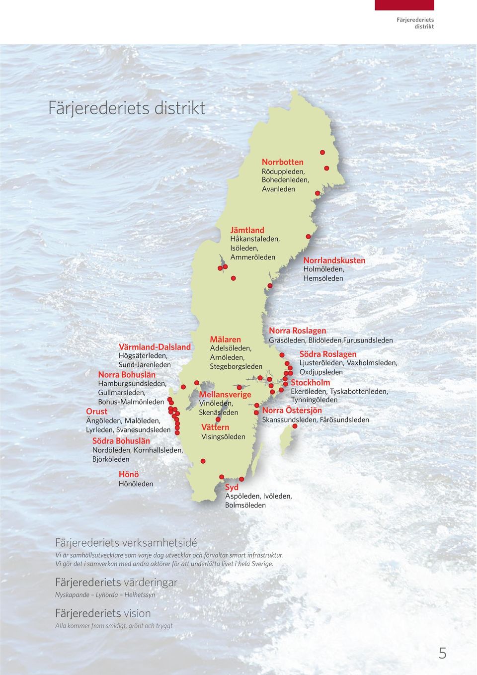 Björköleden Hönö Hönöleden Mälaren Adelsöleden, Arnöleden, Stegeborgsleden Mellansverige Vinöleden, Skenäsleden Vättern Visingsöleden Syd Aspöleden, Ivöleden, Bolmsöleden Norra Roslagen Gräsöleden,