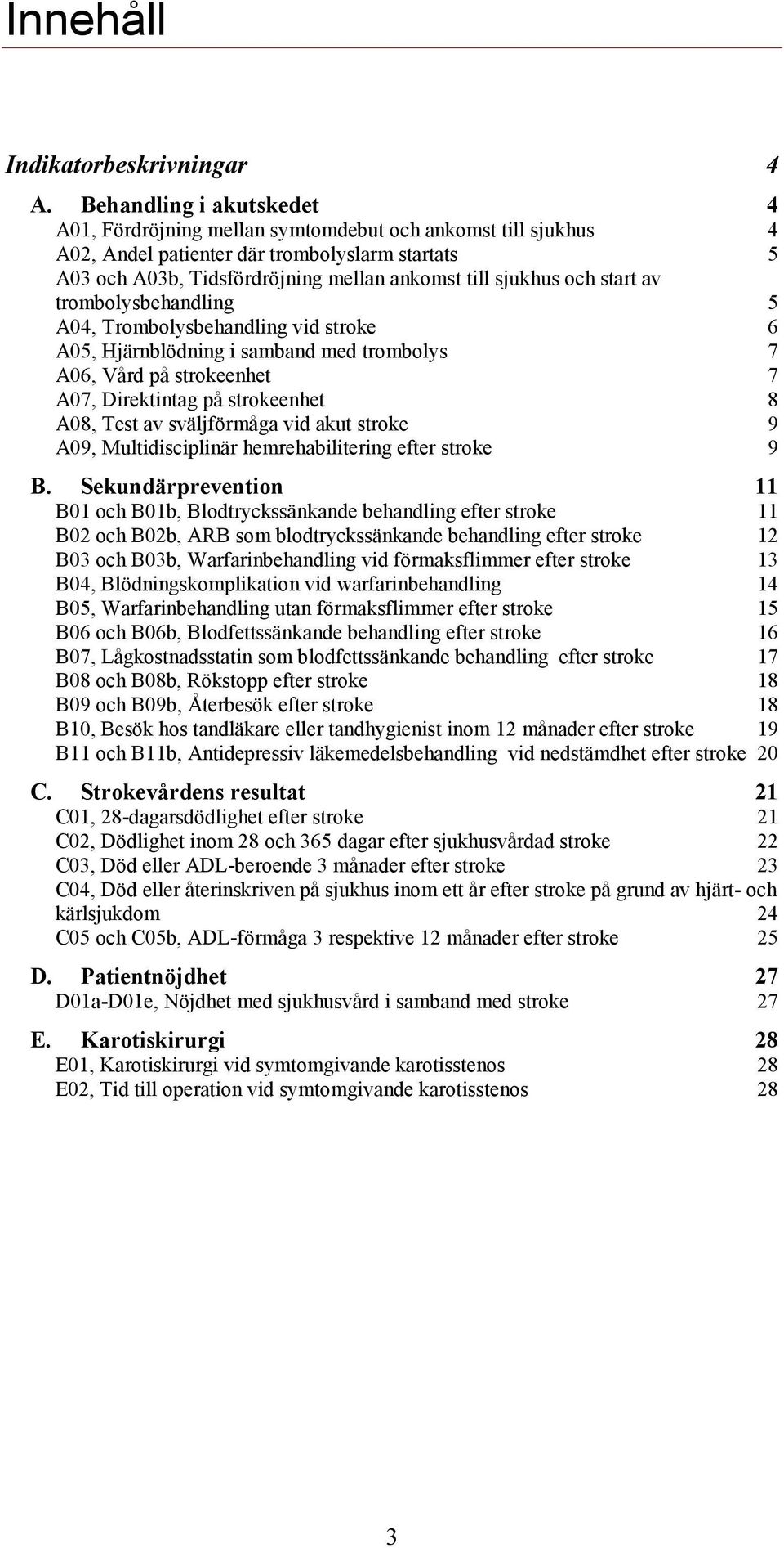 och start av trombolysbehandling 5 A04, Trombolysbehandling vid stroke 6 A05, i samband med trombolys 7 A06, Vård på strokeenhet 7 A07, Direktintag på strokeenhet 8 A08, Test av sväljförmåga vid akut