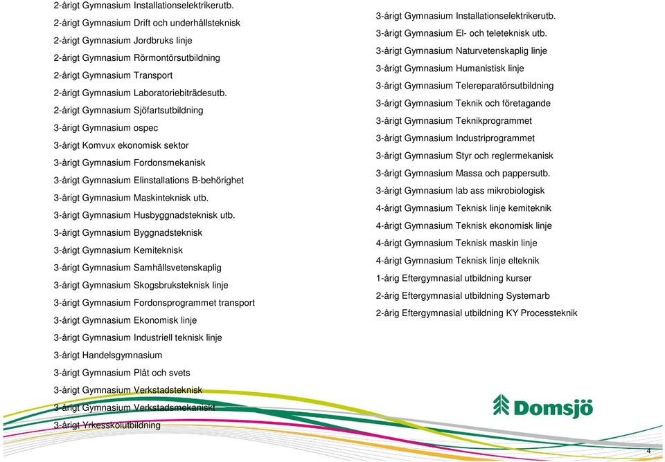 2-årigt Gymnasium Sjöfartsutbildning 3-årigt Gymnasium ospec 3-årigt Komvux ekonomisk sektor 3-årigt Gymnasium Fordonsmekanisk 3-årigt Gymnasium Elinstallations B-behörighet 3-årigt Gymnasium