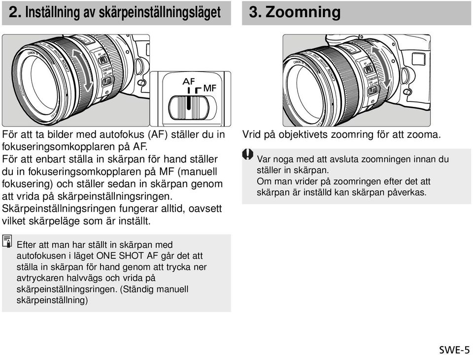 Skärpeinställningsringen fungerar alltid, oavsett vilket skärpeläge som är inställt. Vrid på objektivets zoomring för att zooma. Var noga med att avsluta zoomningen innan du ställer in skärpan.