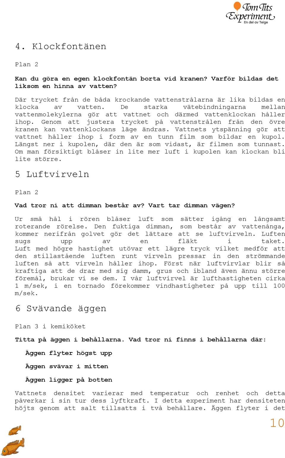 Genom att justera trycket på vattenstrålen från den övre kranen kan vattenklockans läge ändras. Vattnets ytspänning gör att vattnet håller ihop i form av en tunn film som bildar en kupol.