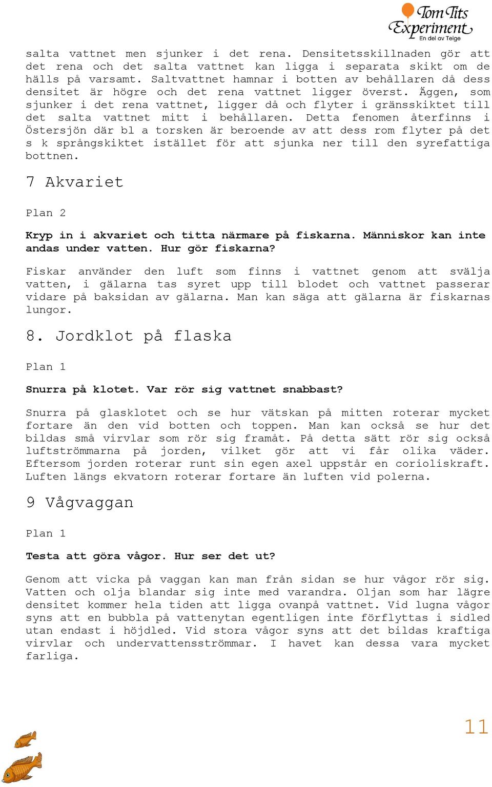 Äggen, som sjunker i det rena vattnet, ligger då och flyter i gränsskiktet till det salta vattnet mitt i behållaren.