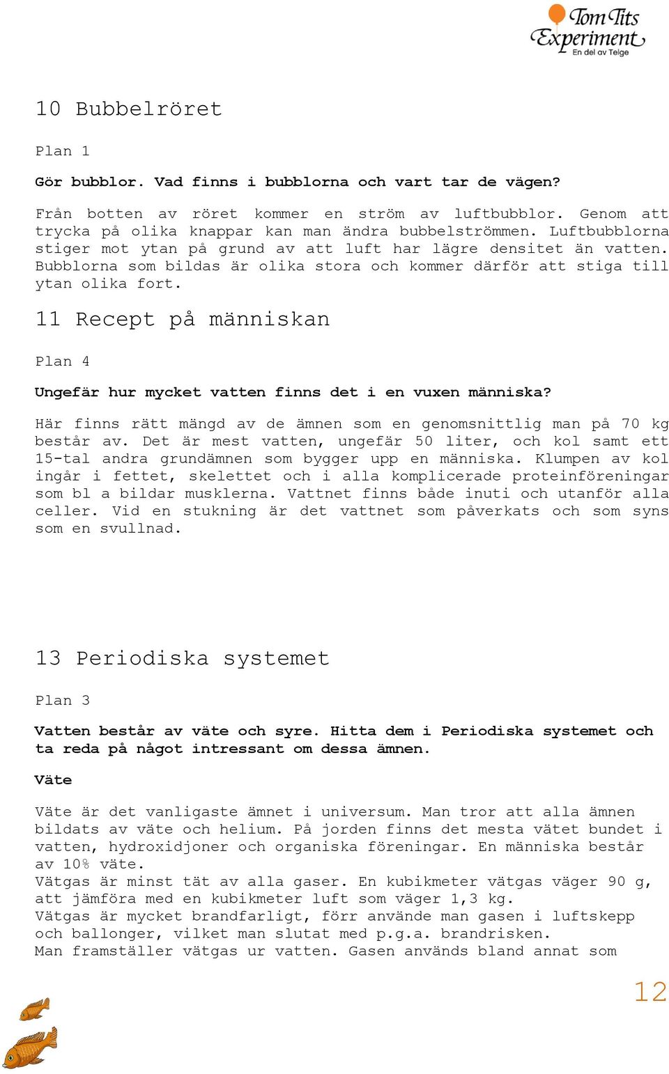 11 Recept på människan Plan 4 Ungefär hur mycket vatten finns det i en vuxen människa? Här finns rätt mängd av de ämnen som en genomsnittlig man på 70 kg består av.