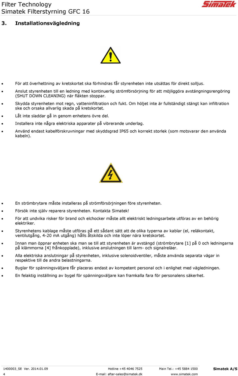 Skydda styrenheten mot regn, vatteninfiltration och fukt. Om höljet inte är fullständigt stängt kan infiltration ske och orsaka allvarlig skada på kretskortet.