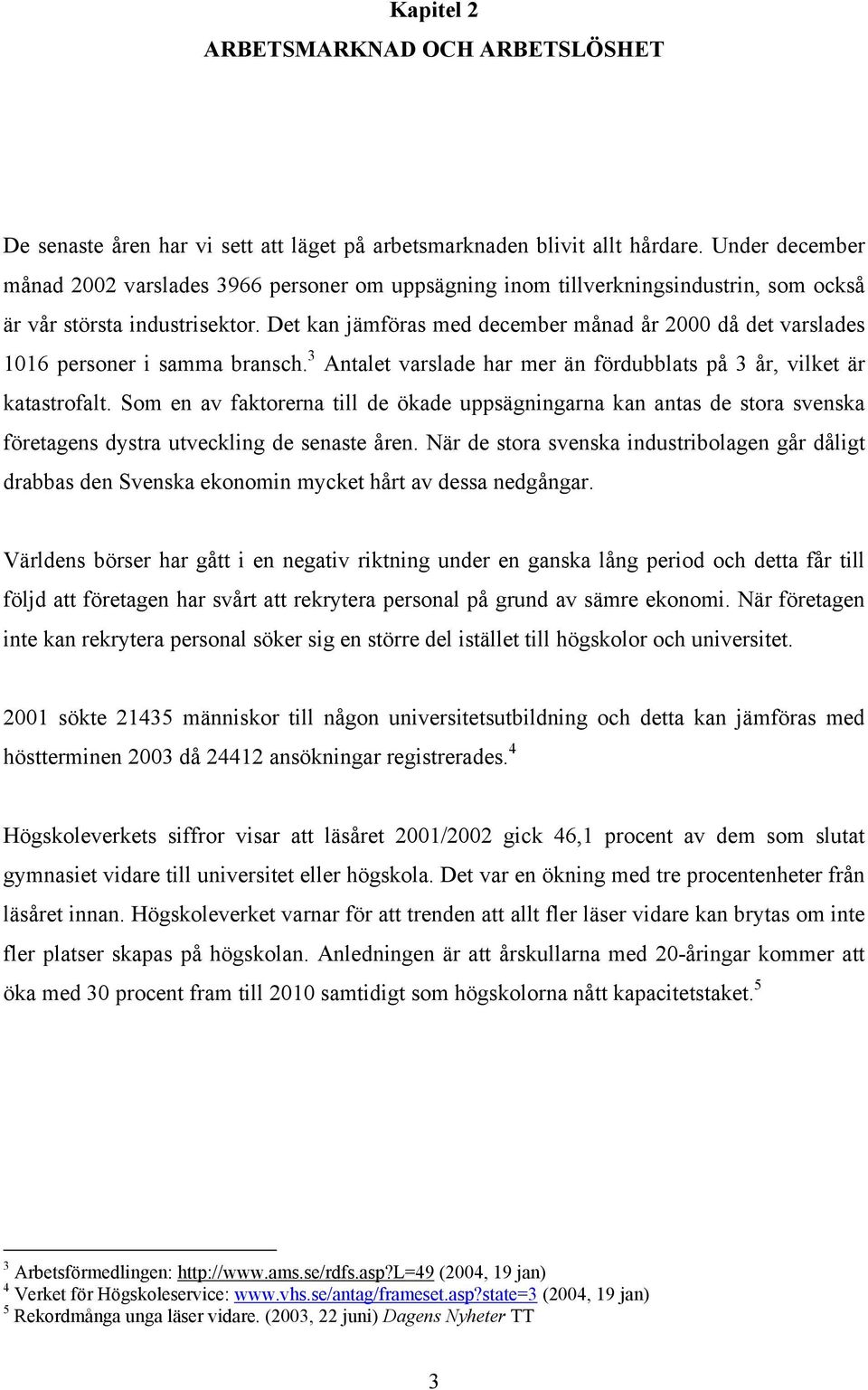 Det kan jämföras med december månad år 2000 då det varslades 1016 personer i samma bransch. 3 Antalet varslade har mer än fördubblats på 3 år, vilket är katastrofalt.