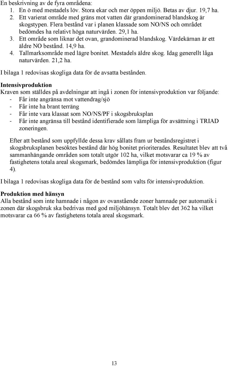 Ett område som liknar det ovan, grandominerad blandskog. Värdekärnan är ett äldre NO bestånd. 14,9 ha. 4. Tallmarksområde med lägre bonitet. Mestadels äldre skog. Idag generellt låga naturvärden.