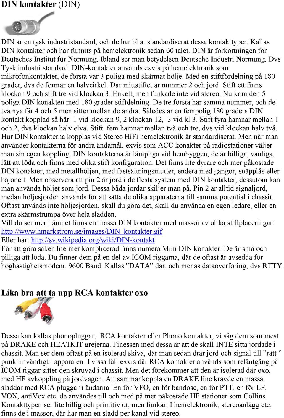 DIN-kontakter används exvis på hemelektronik som mikrofonkontakter, de första var 3 poliga med skärmat hölje. Med en stiftfördelning på 180 grader, dvs de formar en halvcirkel.