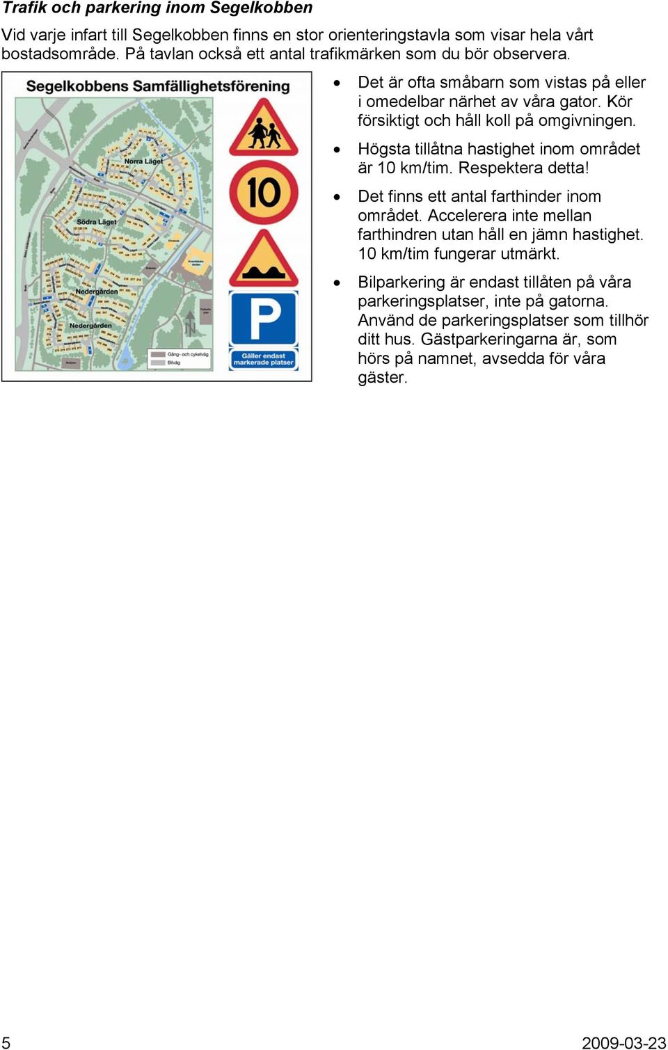 Högsta tillåtna hastighet inom området är 10 km/tim. Respektera detta! Det finns ett antal farthinder inom området. Accelerera inte mellan farthindren utan håll en jämn hastighet.