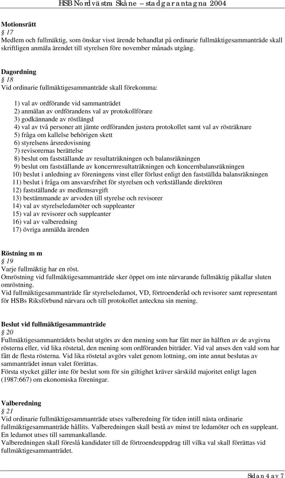 personer att jämte ordföranden justera protokollet samt val av rösträknare 5) fråga om kallelse behörigen skett 6) styrelsens årsredovisning 7) revisorernas berättelse 8) beslut om fastställande av