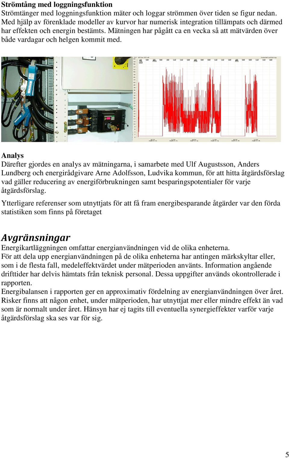 Mätningen har pågått ca en vecka så att mätvärden över både vardagar och helgen kommit med.