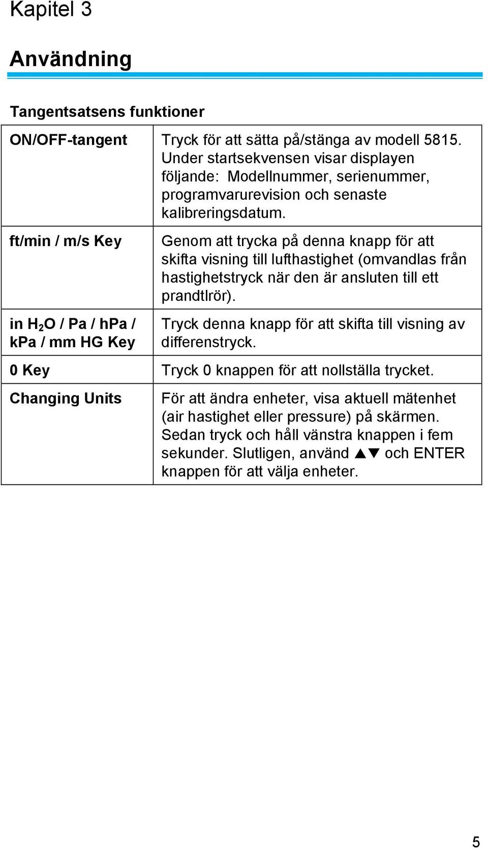 ft/min / m/s Key in H 2 O / Pa / hpa / kpa / mm HG Key Genom att trycka på denna knapp för att skifta visning till lufthastighet (omvandlas från hastighetstryck när den är ansluten till ett