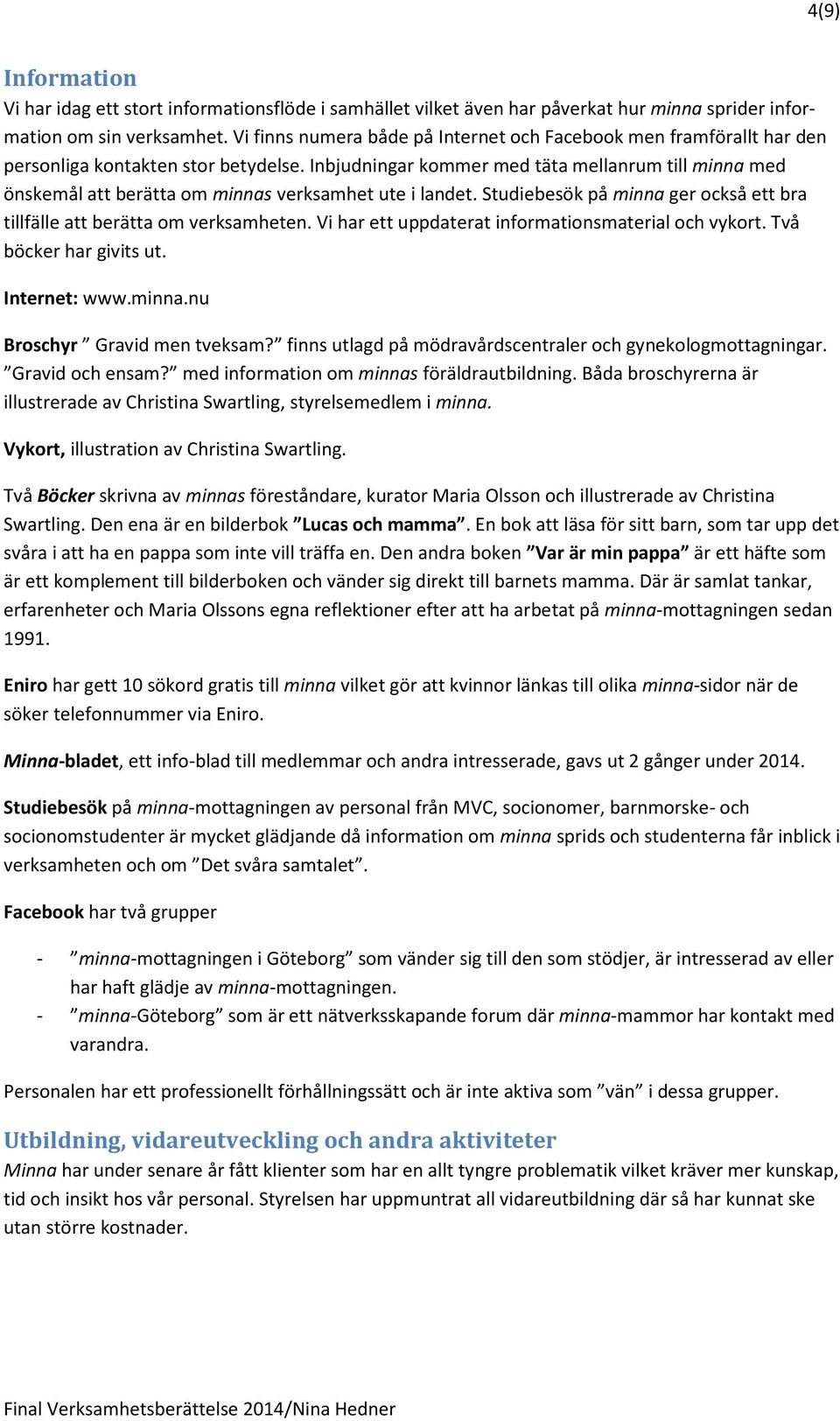 Inbjudningar kommer med täta mellanrum till minna med önskemål att berätta om minnas verksamhet ute i landet. Studiebesök på minna ger också ett bra tillfälle att berätta om verksamheten.