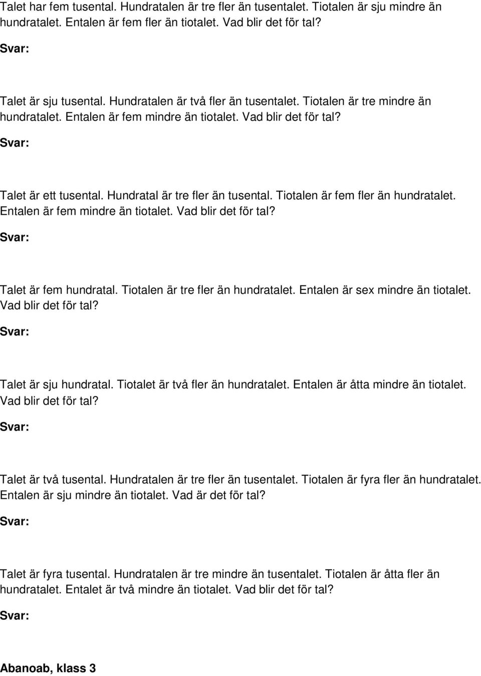 Tiotalen är fem fler än hundratalet. Entalen är fem mindre än tiotalet. Vad blir det för tal? Talet är fem hundratal. Tiotalen är tre fler än hundratalet. Entalen är sex mindre än tiotalet.