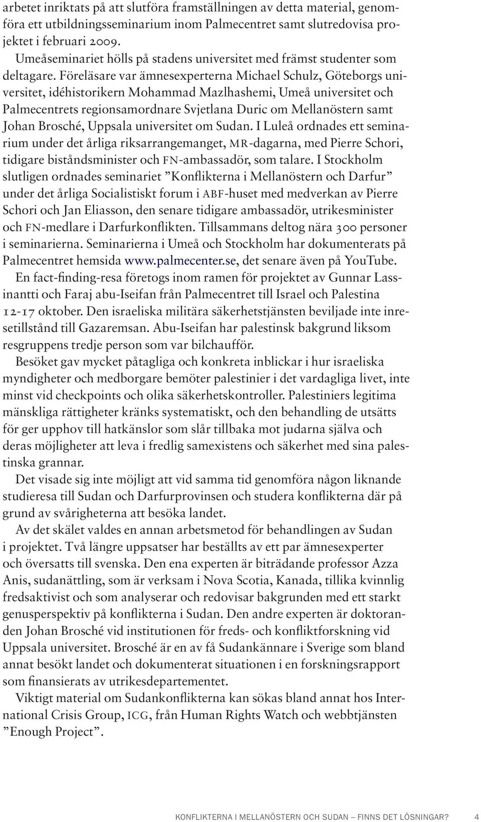 Föreläsare var ämnesexperterna Michael Schulz, Göteborgs universitet, idéhistorikern Mohammad Mazlhashemi, Umeå universitet och Palmecentrets regionsamordnare Svjetlana Duric om Mellanöstern samt