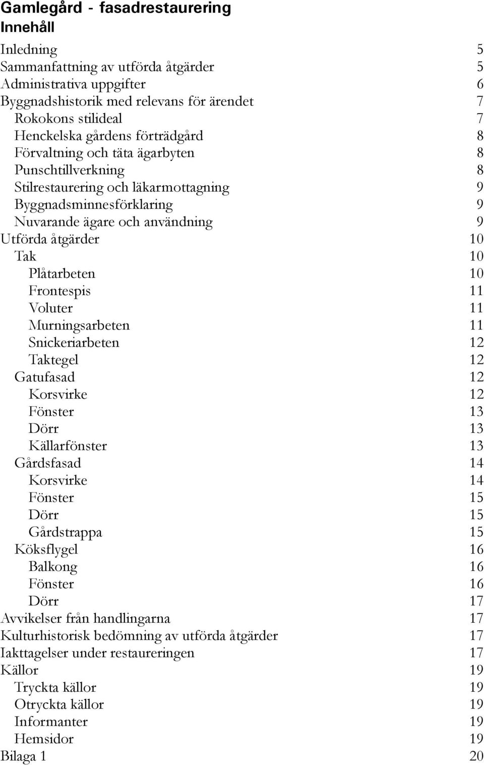 Voluter 11 Murningsarbeten 11 Snickeriarbeten 12 Taktegel 12 Gatufasad 12 Korsvirke 12 Fönster 13 Dörr 13 Källarfönster 13 Gårdsfasad 14 Korsvirke 14 Fönster 15 Dörr 15 Gårdstrappa 15 Köksflygel 16