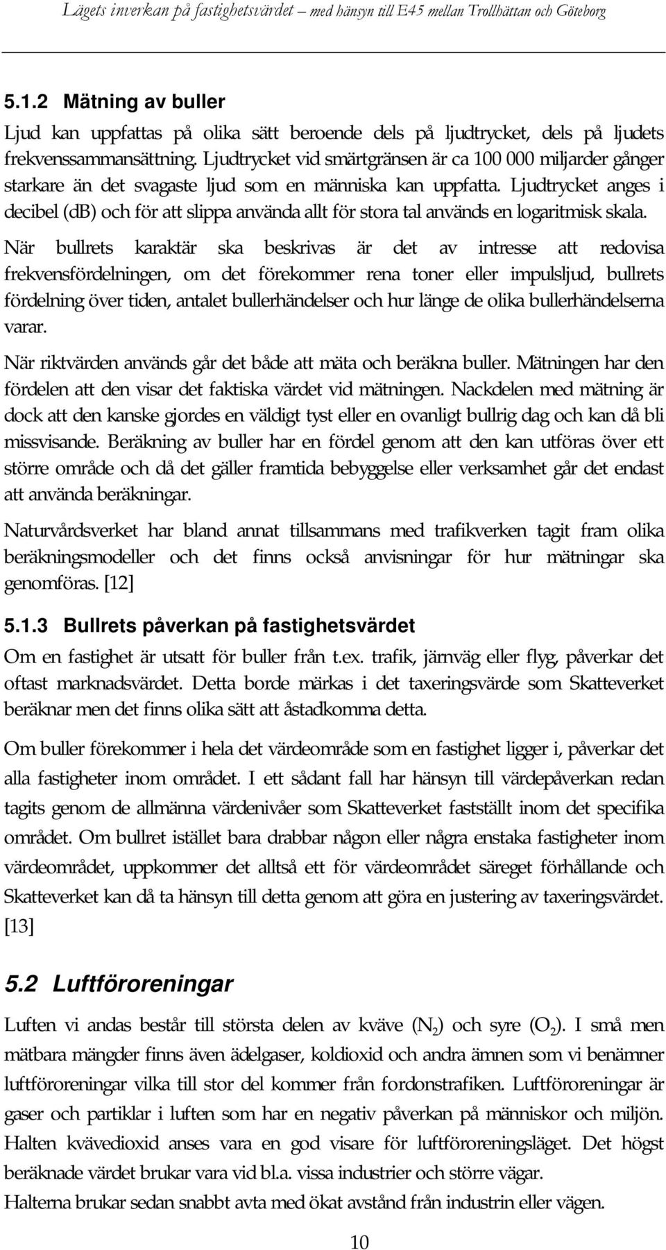 Ljudtrycket anges i decibel (db) och för att slippa använda allt för stora tal används en logaritmisk skala.