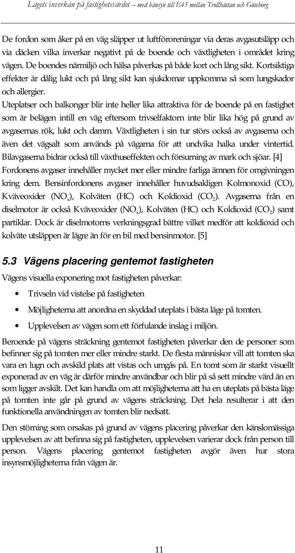 Uteplatser och balkonger blir inte heller lika attraktiva för de boende på en fastighet som är belägen intill en väg eftersom trivselfaktorn inte blir lika hög på grund av avgasernas rök, lukt och